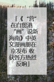 《“营”在自贸港 “画”说新海南》中英文漫画册在京发布 收获各方热烈反响