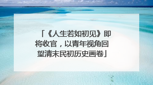 《人生若如初见》即将收官，以青年视角回望清末民初历史画卷