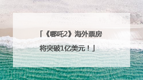 《哪吒2》海外票房将突破1亿美元！