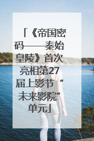 《帝国密码——秦始皇陵》首次亮相第27届上影节“未来影院”单元