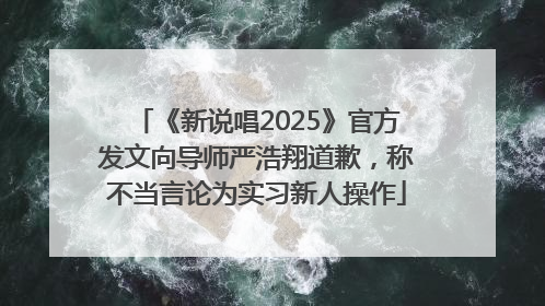 《新说唱2025》官方发文向导师严浩翔道歉，称不当言论为实习新人操作