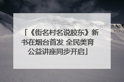 《街名村名说胶东》新书在烟台首发 全民美育公益讲座同步开启