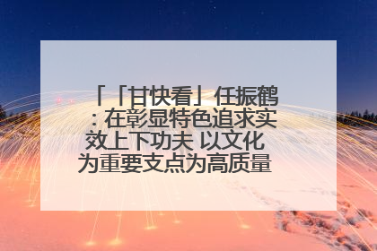 「甘快看」任振鹤：在彰显特色追求实效上下功夫 以文化为重要支点为高质量发展增添动能