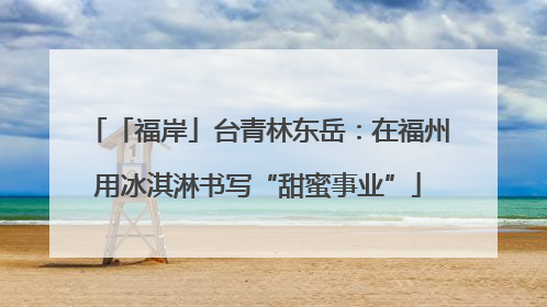 「福岸」台青林东岳：在福州用冰淇淋书写“甜蜜事业”