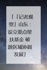 「记者观察」山东：设立重点帮扶基金 破题区域协调发展