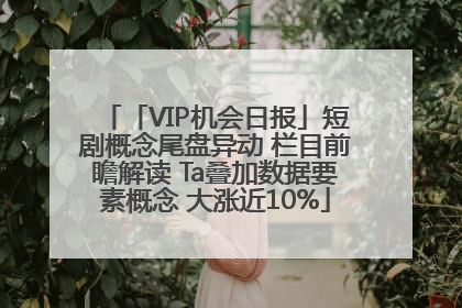 「VIP机会日报」短剧概念尾盘异动 栏目前瞻解读 Ta叠加数据要素概念 大涨近10%