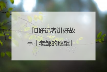  好记者讲好故事丨老邹的愿望