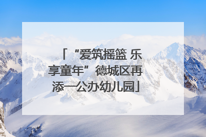 “爱筑摇篮 乐享童年”德城区再添一公办幼儿园