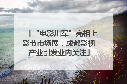 “电影川军”亮相上影节市场展，成都影视产业引发业内关注