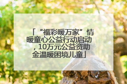 “福彩暖万家”情暖童心公益行动启动，10万元公益资助金温暖困境儿童