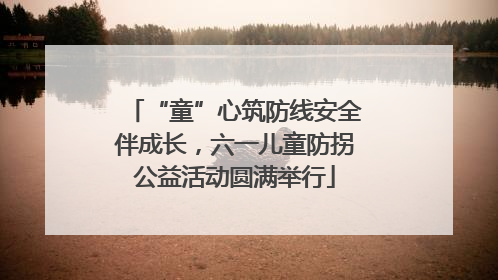 “童”心筑防线安全伴成长，六一儿童防拐公益活动圆满举行