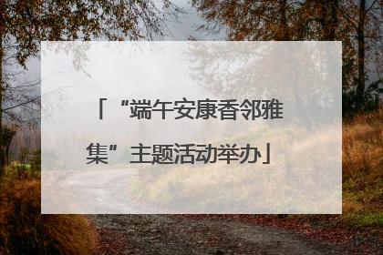 “端午安康香邻雅集”主题活动举办