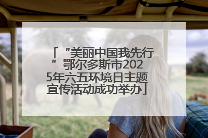 “美丽中国我先行”鄂尔多斯市2025年六五环境日主题宣传活动成功举办