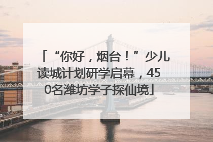 “你好，烟台！”少儿读城计划研学启幕，450名潍坊学子探仙境