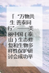 “万物共生 善泰同行”——美丽中国（泰山）生态修复和生物多样性保护研讨会成功举办