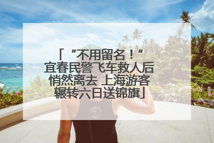 “不用留名！” 宜春民警飞车救人后悄然离去 上海游客辗转六日送锦旗