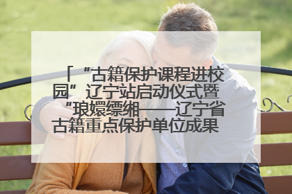 “古籍保护课程进校园”辽宁站启动仪式暨“琅嬛缥缃——辽宁省古籍重点保护单位成果展”在辽宁大学举行