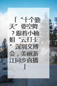“十个勤天”要空降？跟着小楠姐“云打卡”深圳文博会，美丽浙江同步直播