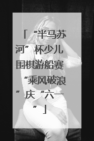“半马苏河”杯少儿围棋游船赛“乘风破浪”庆“六一”