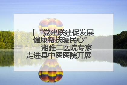 “党建联建促发展 健康帮扶暖民心”——湘雅二医院专家走进县中医医院开展健康帮扶活动