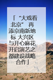 “大戏看北京” 再添京南新地标 大兴区与开心麻花开启演艺之都建设战略合作