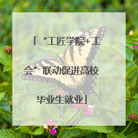 “工匠学院+工会”联动促进高校毕业生就业