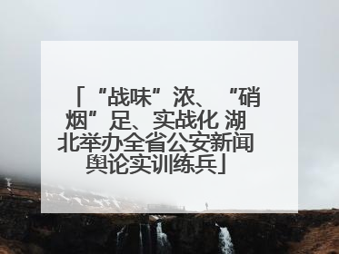 “战味”浓、“硝烟”足、实战化 湖北举办全省公安新闻舆论实训练兵