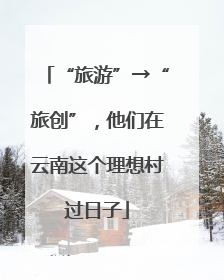 “旅游”→“旅创”，他们在云南这个理想村过日子