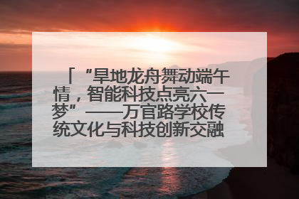 “旱地龙舟舞动端午情，智能科技点亮六一梦”——万官路学校传统文化与科技创新交融的精彩盛宴