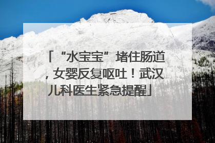 “水宝宝”堵住肠道，女婴反复呕吐！武汉儿科医生紧急提醒