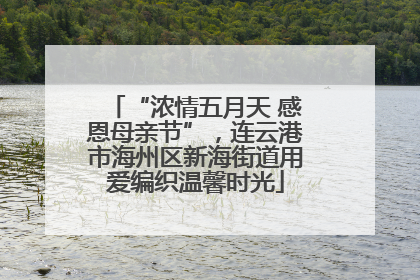 “浓情五月天 感恩母亲节”，连云港市海州区新海街道用爱编织温馨时光