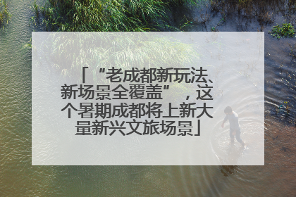 “老成都新玩法、新场景全覆盖”，这个暑期成都将上新大量新兴文旅场景