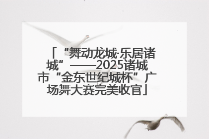 “舞动龙城·乐居诸城”——2025诸城市“金东世纪城杯”广场舞大赛完美收官