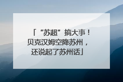“苏超”搞大事！贝克汉姆空降苏州，还说起了苏州话