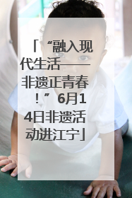 “融入现代生活——非遗正青春！”6月14日非遗活动进江宁