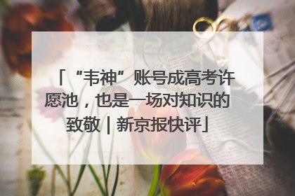 “韦神”账号成高考许愿池，也是一场对知识的致敬｜新京报快评