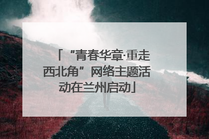 “青春华章·重走西北角”网络主题活动在兰州启动