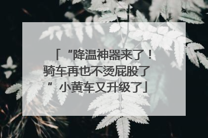 “降温神器来了！骑车再也不烫屁股了”小黄车又升级了