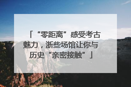 “零距离”感受考古魅力，浙些场馆让你与历史“亲密接触”
