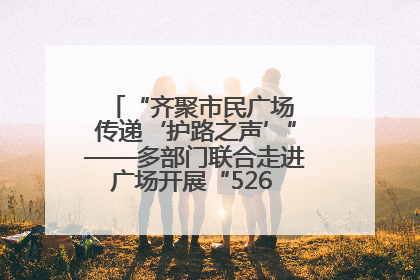 “齐聚市民广场 传递‘护路之声’”——多部门联合走进广场开展“526 我爱路”宣传活动