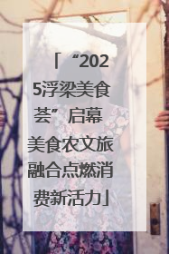 “2025浮梁美食荟”启幕 美食农文旅融合点燃消费新活力