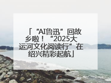 “AI鲁迅”回故乡啦！“2025大运河文化阅读行”在绍兴精彩起航