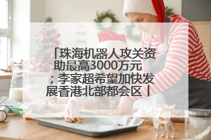 珠海机器人攻关资助最高3000万元；李家超希望加快发展香港北部都会区丨大湾区财经早参
