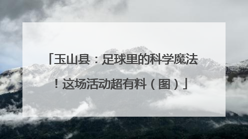 玉山县：足球里的科学魔法！这场活动超有料（图）