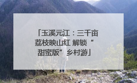 玉溪元江：三千亩荔枝映山红 解锁“甜蜜版”乡村游