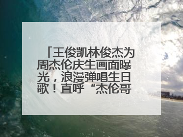 王俊凯林俊杰为周杰伦庆生画面曝光，浪漫弹唱生日歌！直呼“杰伦哥最帅”