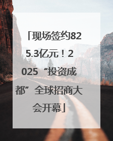 现场签约825.3亿元！2025“投资成都”全球招商大会开幕