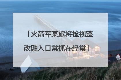 火箭军某旅将检视整改融入日常抓在经常