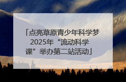 点亮草原青少年科学梦 2025年“流动科学课”举办第二站活动