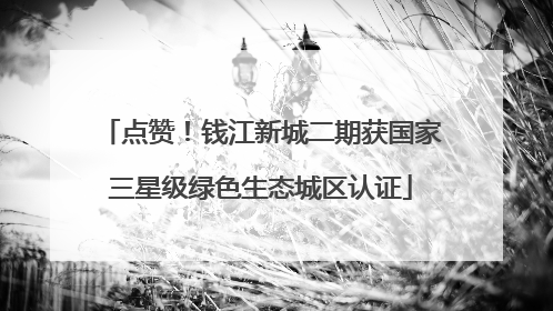 点赞！钱江新城二期获国家三星级绿色生态城区认证